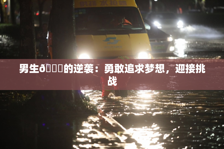 男生🔞的逆袭：勇敢追求梦想，迎接挑战