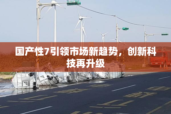 国产性7引领市场新趋势，创新科技再升级