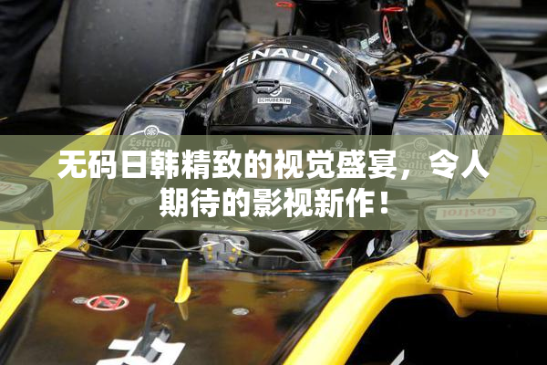 无码日韩精致的视觉盛宴，令人期待的影视新作！
