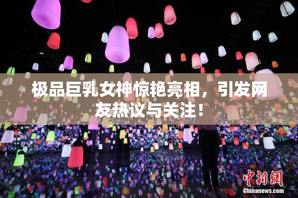 极品巨乳女神惊艳亮相，引发网友热议与关注！