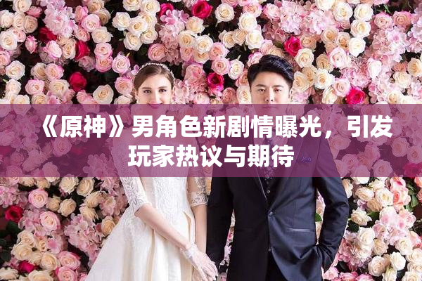 《原神》男角色新剧情曝光，引发玩家热议与期待