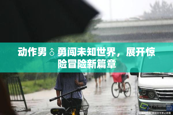 动作男♂勇闯未知世界，展开惊险冒险新篇章