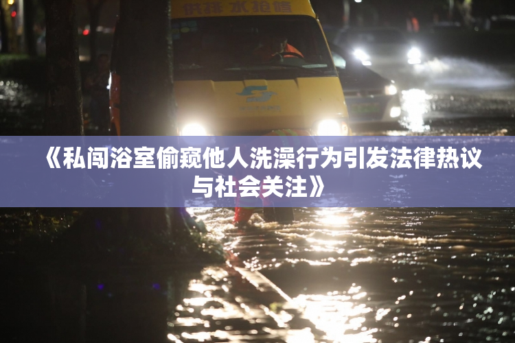 《私闯浴室偷窥他人洗澡行为引发法律热议与社会关注》