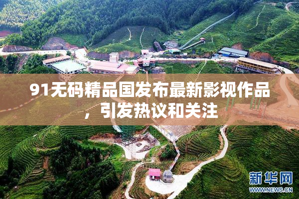 91无码精品国发布最新影视作品，引发热议和关注