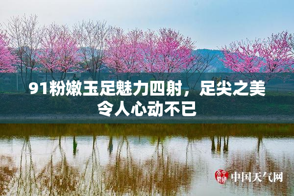 91粉嫩玉足魅力四射，足尖之美令人心动不已