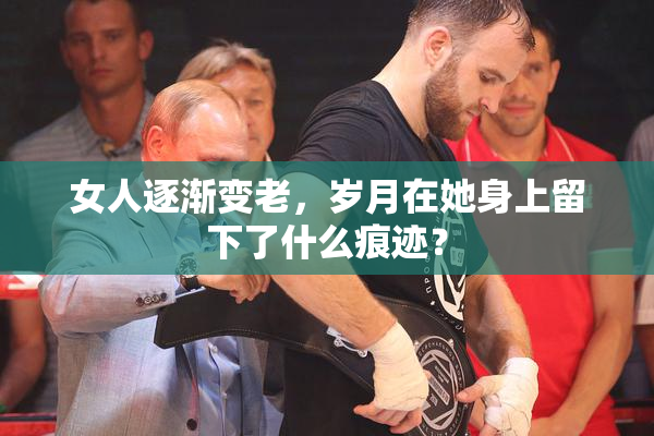 女人逐渐变老，岁月在她身上留下了什么痕迹？