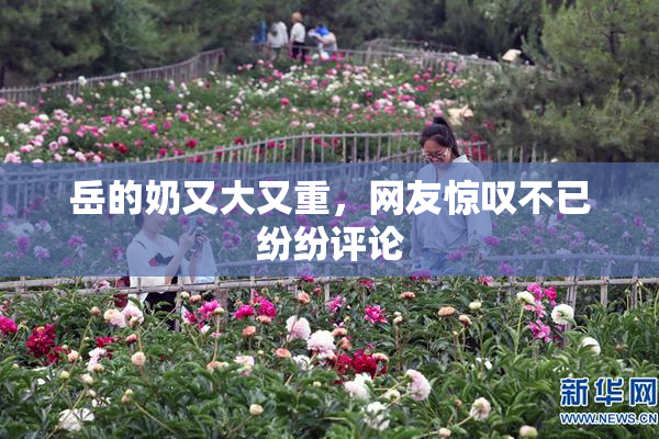 岳的奶又大又重，网友惊叹不已纷纷评论