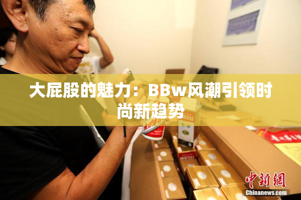 大屁股的魅力：BBw风潮引领时尚新趋势