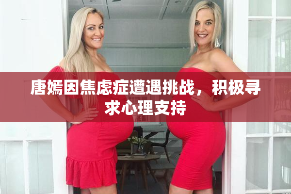 唐嫣因焦虑症遭遇挑战，积极寻求心理支持