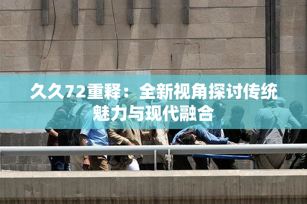 久久72重释：全新视角探讨传统魅力与现代融合