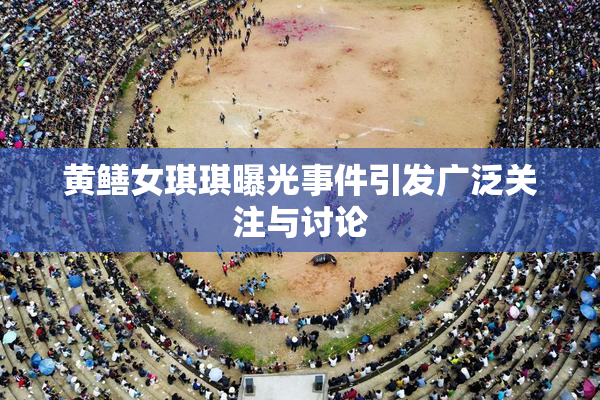 黄鳝女琪琪曝光事件引发广泛关注与讨论