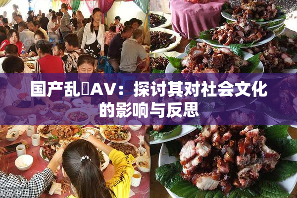 国产乱婬AV：探讨其对社会文化的影响与反思