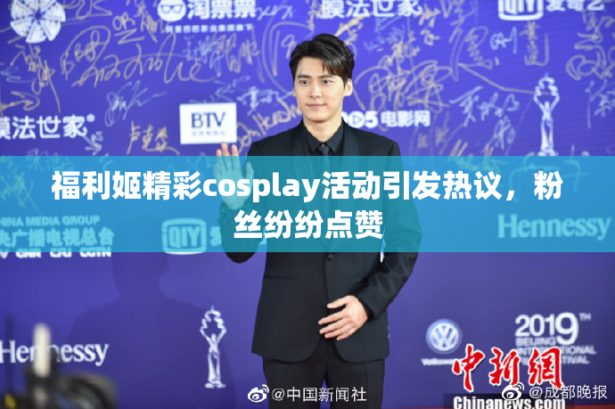 福利姬精彩cosplay活动引发热议，粉丝纷纷点赞