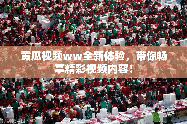 黄瓜视频ww全新体验，带你畅享精彩视频内容！