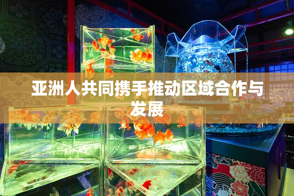 亚洲人共同携手推动区域合作与发展