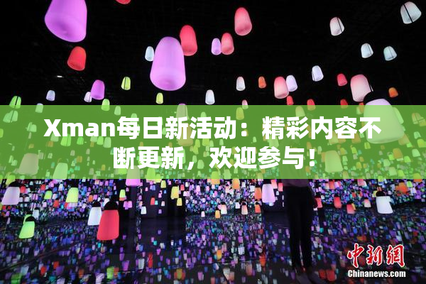 Xman每日新活动：精彩内容不断更新，欢迎参与！