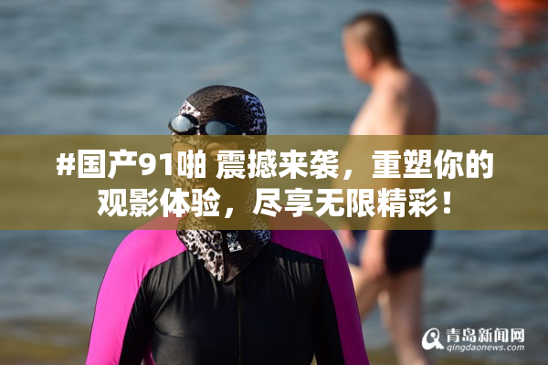 #国产91啪 震撼来袭，重塑你的观影体验，尽享无限精彩！