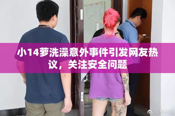 小14萝洗澡意外事件引发网友热议，关注安全问题