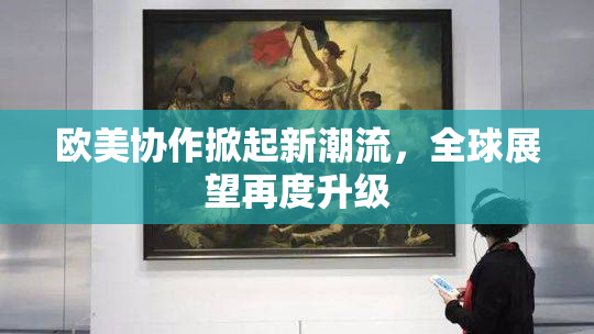 欧美协作掀起新潮流，全球展望再度升级