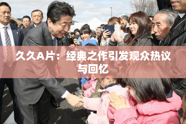 久久A片：经典之作引发观众热议与回忆