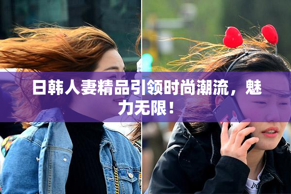 日韩人妻精品引领时尚潮流，魅力无限！