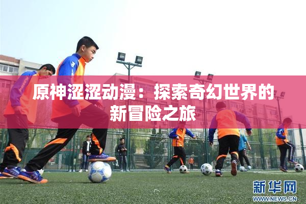 原神涩涩动漫：探索奇幻世界的新冒险之旅