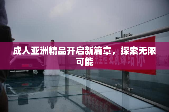 成人亚洲精品开启新篇章，探索无限可能