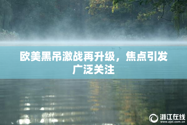 欧美黑吊激战再升级，焦点引发广泛关注