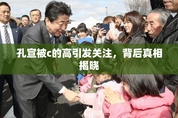 孔宣被c的高引发关注，背后真相揭晓
