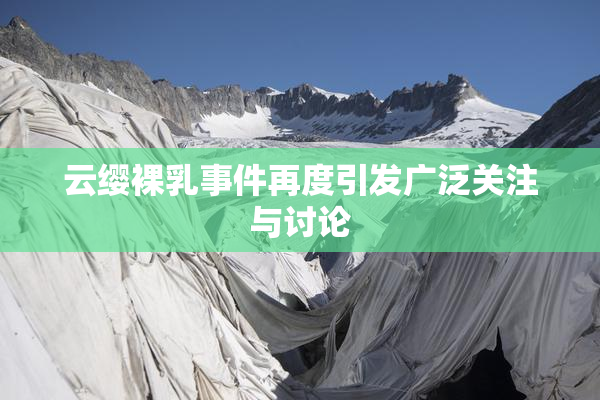 云缨裸乳事件再度引发广泛关注与讨论