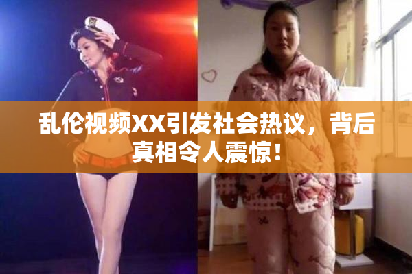 乱伦视频XX引发社会热议，背后真相令人震惊！