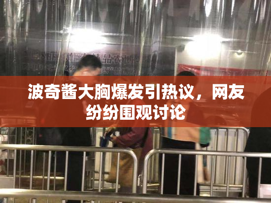 波奇酱大胸爆发引热议，网友纷纷围观讨论