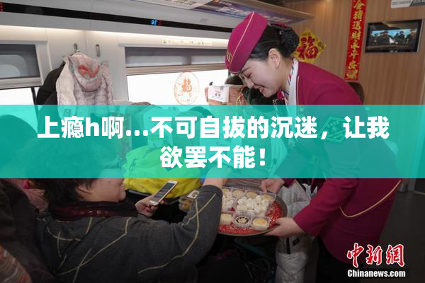 上瘾h啊…不可自拔的沉迷，让我欲罢不能！