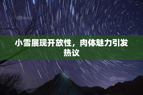 小雪展现开放性，肉体魅力引发热议