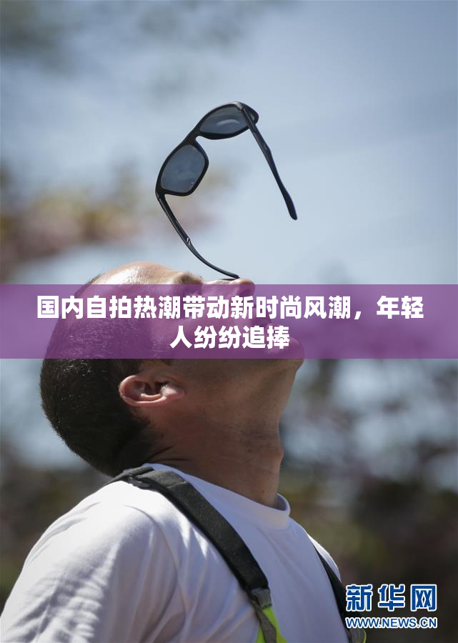 国内自拍热潮带动新时尚风潮，年轻人纷纷追捧