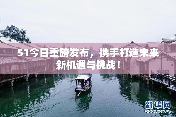 51今日重磅发布，携手打造未来新机遇与挑战！