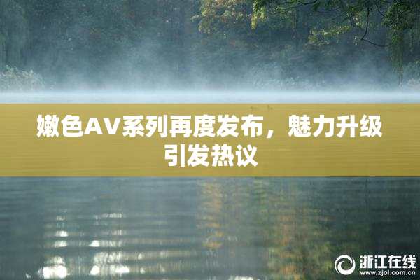 嫩色AV系列再度发布，魅力升级引发热议