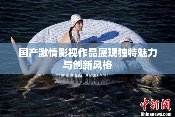 国产激情影视作品展现独特魅力与创新风格