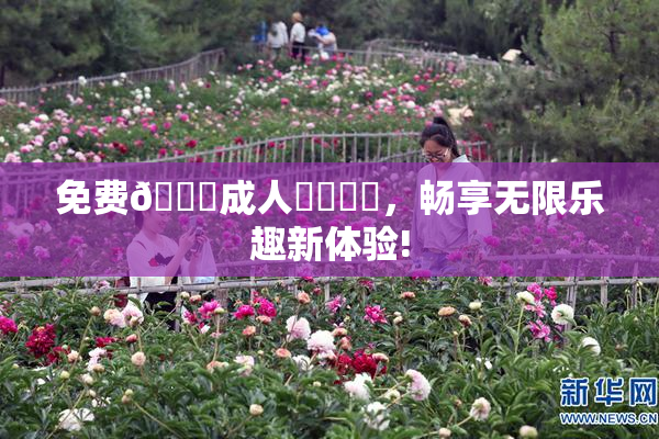免费🔞成人❌‌❌‌，畅享无限乐趣新体验!