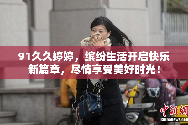 91久久婷婷，缤纷生活开启快乐新篇章，尽情享受美好时光！