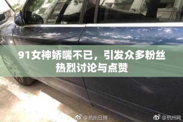 91女神娇喘不已，引发众多粉丝热烈讨论与点赞
