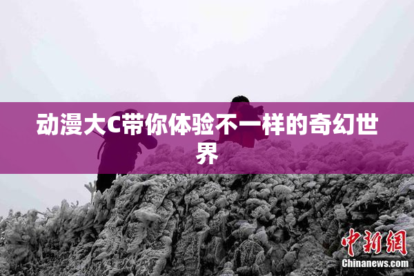 动漫大C带你体验不一样的奇幻世界