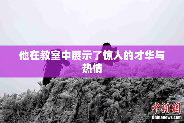 他在教室中展示了惊人的才华与热情
