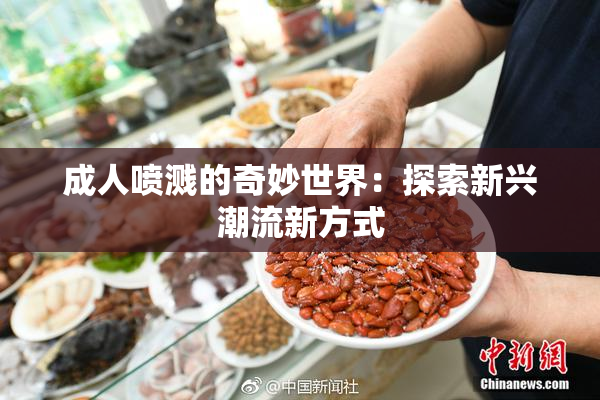 成人喷溅的奇妙世界：探索新兴潮流新方式