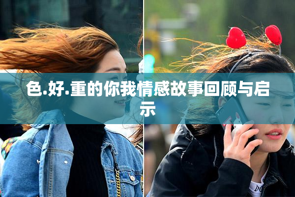色.好.重的你我情感故事回顾与启示