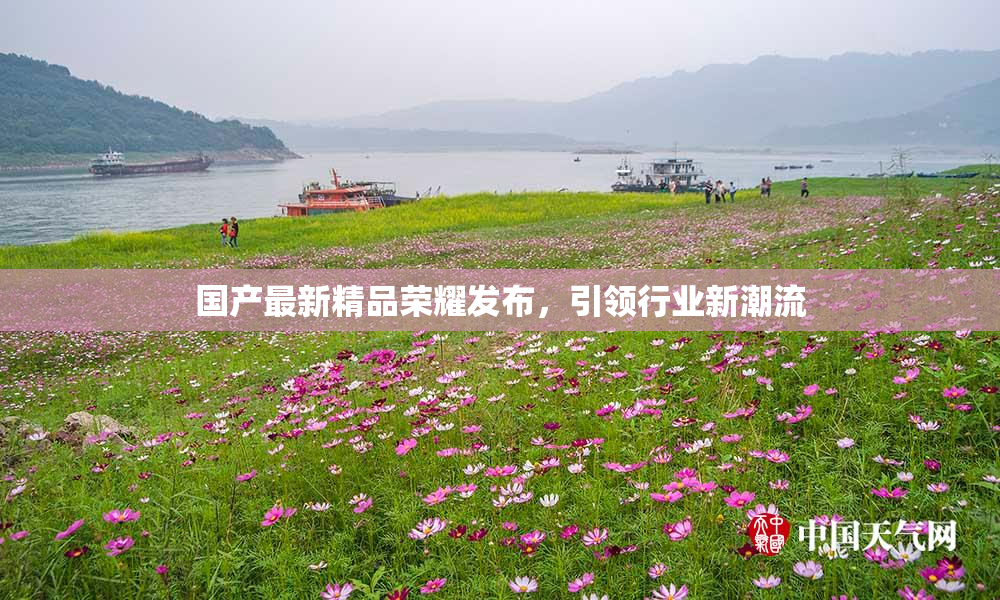 国产最新精品荣耀发布，引领行业新潮流