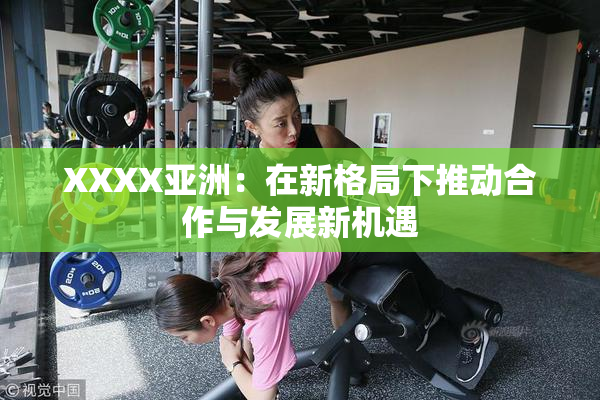 XXXX亚洲：在新格局下推动合作与发展新机遇