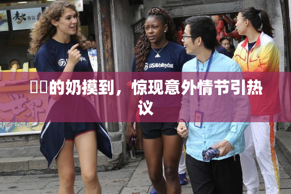 妺妺的奶摸到，惊现意外情节引热议