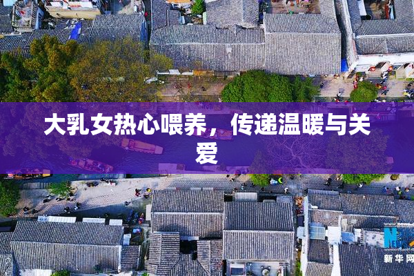 大乳女热心喂养，传递温暖与关爱