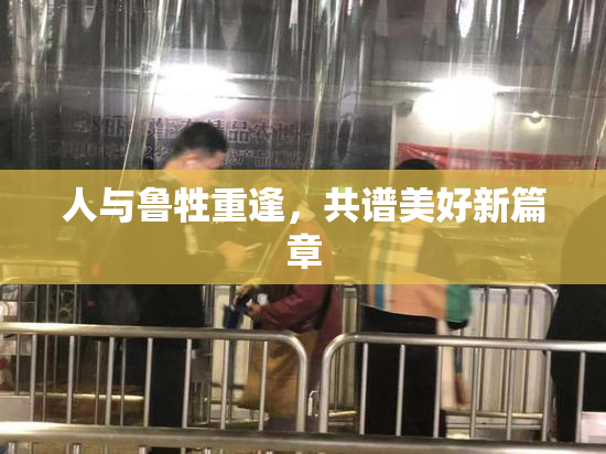 人与鲁牲重逢，共谱美好新篇章